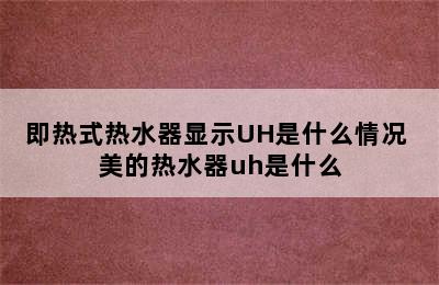 即热式热水器显示UH是什么情况 美的热水器uh是什么